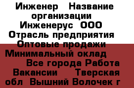 Инженер › Название организации ­ Инженерус, ООО › Отрасль предприятия ­ Оптовые продажи › Минимальный оклад ­ 25 000 - Все города Работа » Вакансии   . Тверская обл.,Вышний Волочек г.